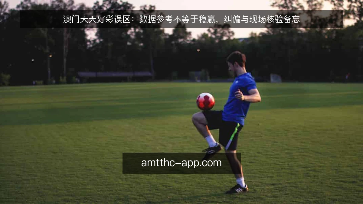澳门天天好彩误区：数据参考不等于稳赢，纠偏与现场核验备忘
