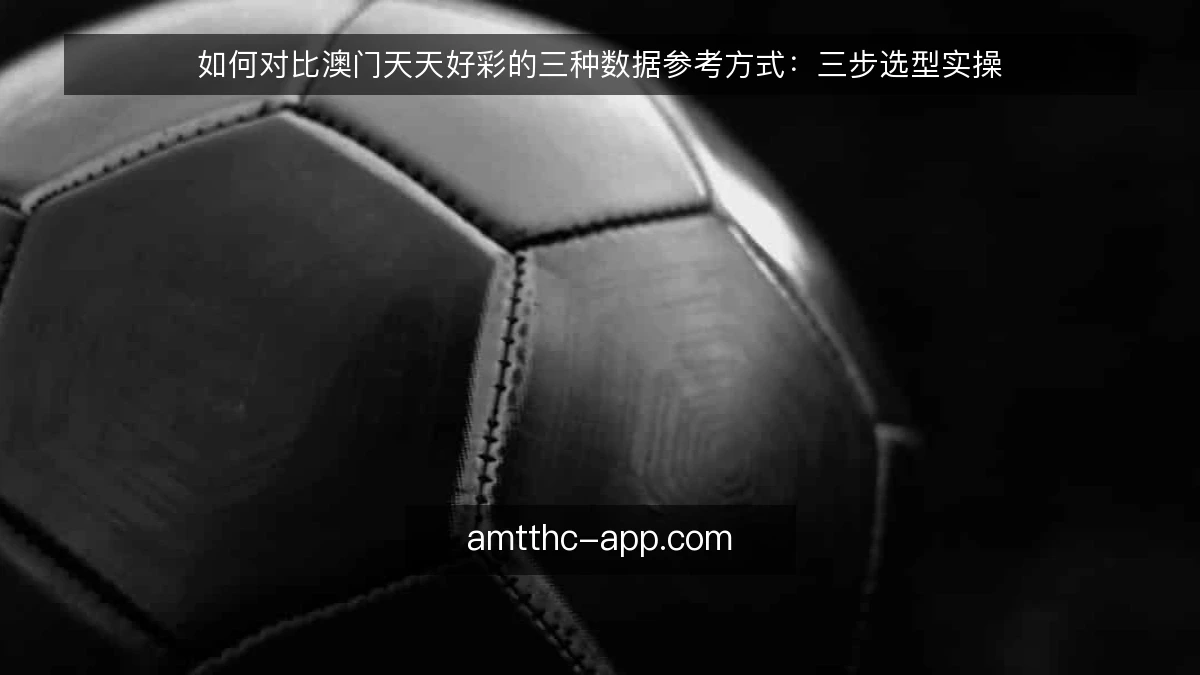 如何对比澳门天天好彩的三种数据参考方式:三步选型实操