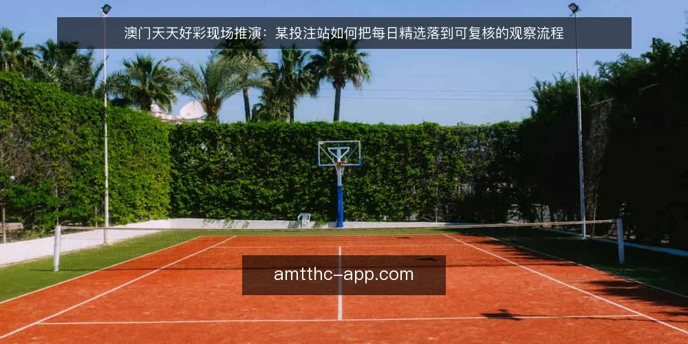 澳门天天好彩现场推演：某投注站如何把每日精选落到可复核的观察流程 — 场景：某站点的日常观察约束 配图