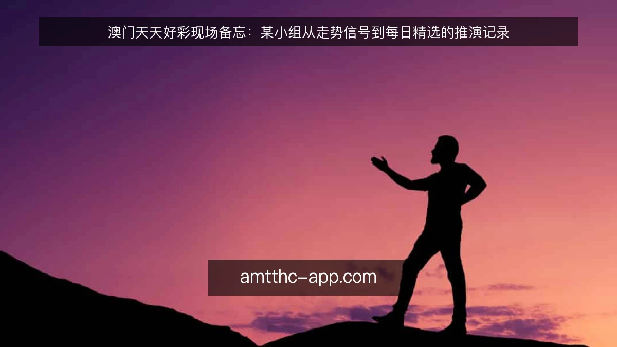 澳门天天好彩现场备忘：某小组从走势信号到每日精选的推演记录