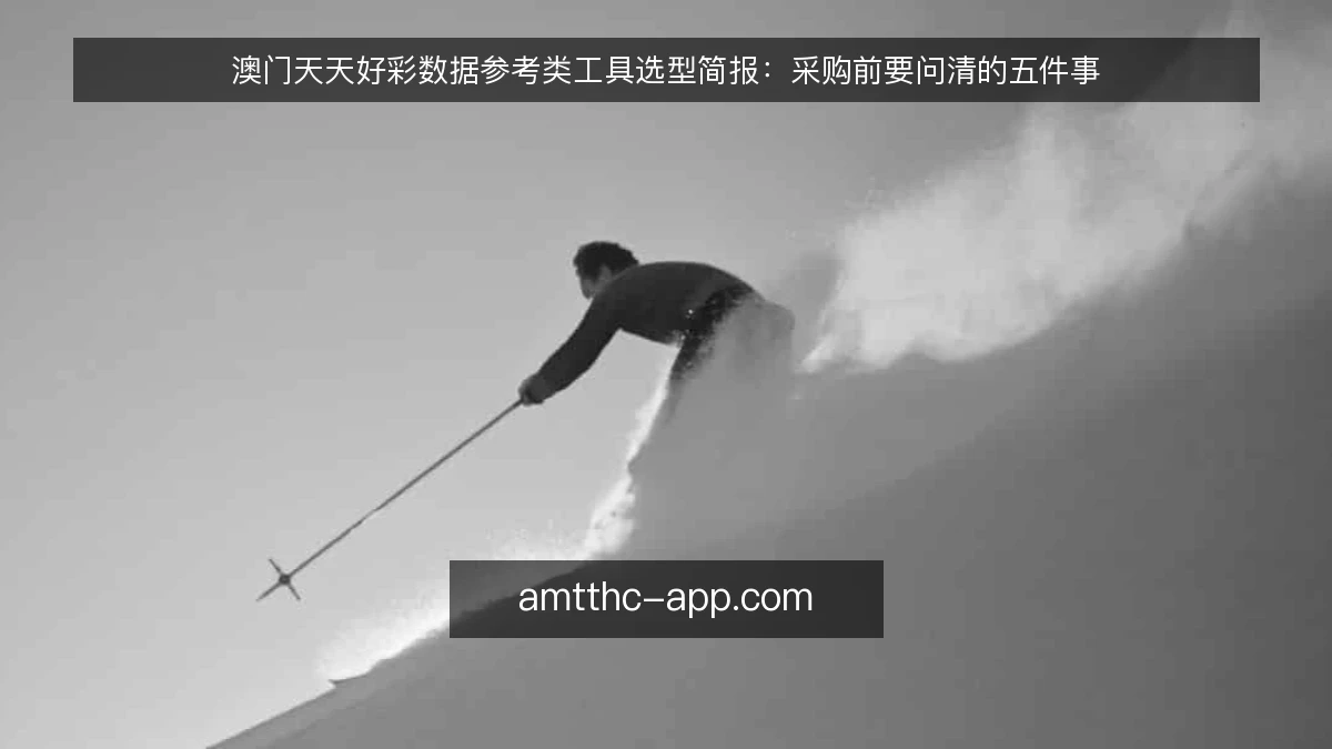 澳门天天好彩数据参考类工具选型简报：采购前要问清的五件事