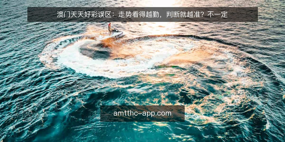 澳门天天好彩误区：走势看得越勤，判断就越准？不一定 — 每天刷走势，为什么反而更乱 配图